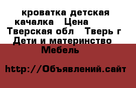 кроватка детская качалка › Цена ­ 800 - Тверская обл., Тверь г. Дети и материнство » Мебель   